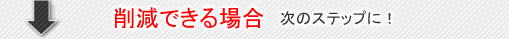 削減できる場合、各種お手続きへ進みます。 削減できる場合、各種お手続きへ進みます。