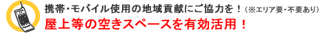 携帯・モバイル使用の地域貢献にご協力を!(※エリア要・不要あり)屋上等の空きスペースを有効活用! 携帯・モバイル使用の地域貢献にご協力を!(※エリア要・不要あり)